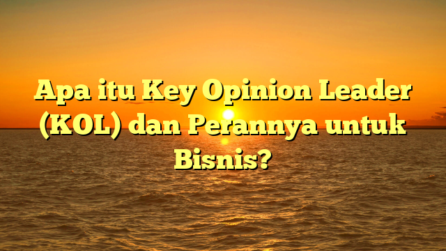 Apa itu Key Opinion Leader (KOL) dan Perannya untuk Bisnis?